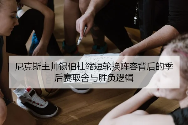 尼克斯主帅锡伯杜缩短轮换阵容背后的季后赛取舍与胜负逻辑