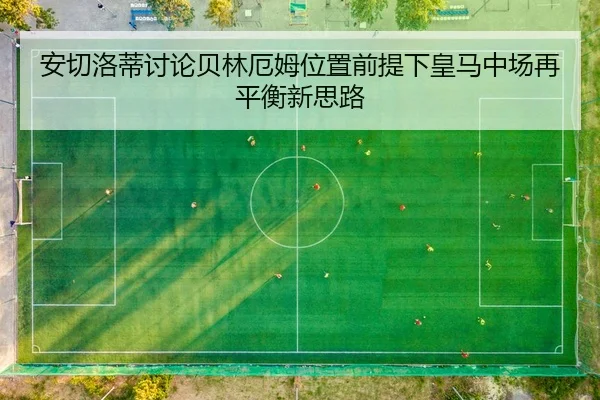 安切洛蒂讨论贝林厄姆位置前提下皇马中场再平衡新思路