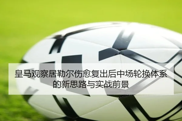 皇马观察居勒尔伤愈复出后中场轮换体系的新思路与实战前景