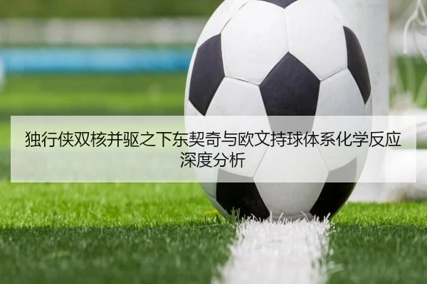 独行侠双核并驱之下东契奇与欧文持球体系化学反应深度分析