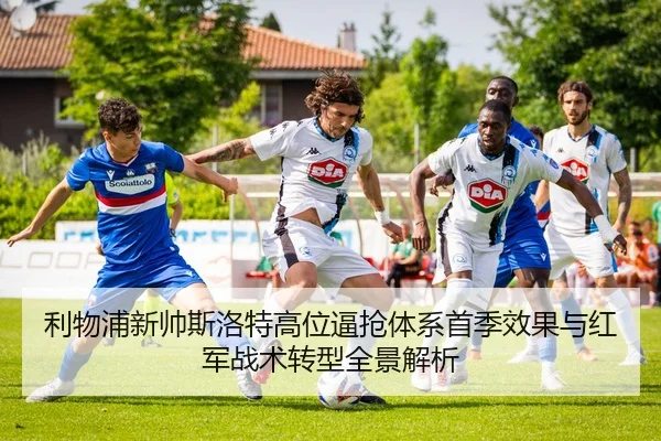 利物浦新帅斯洛特高位逼抢体系首季效果与红军战术转型全景解析 | kaiyun
