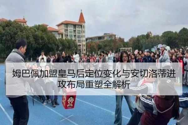 姆巴佩加盟皇马后定位变化与安切洛蒂进攻布局重塑全解析 - kaiyun