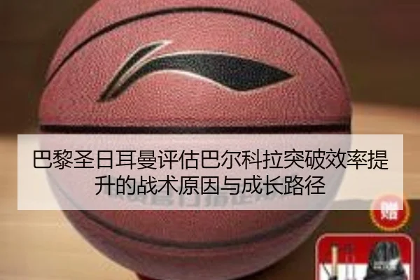 巴黎圣日耳曼评估巴尔科拉突破效率提升的战术原因与成长路径 | kaiyun