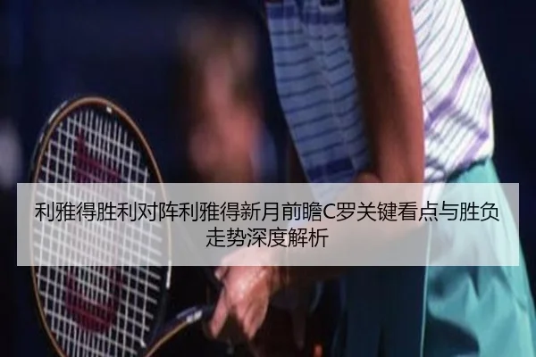 利雅得胜利对阵利雅得新月前瞻C罗关键看点与胜负走势深度解析