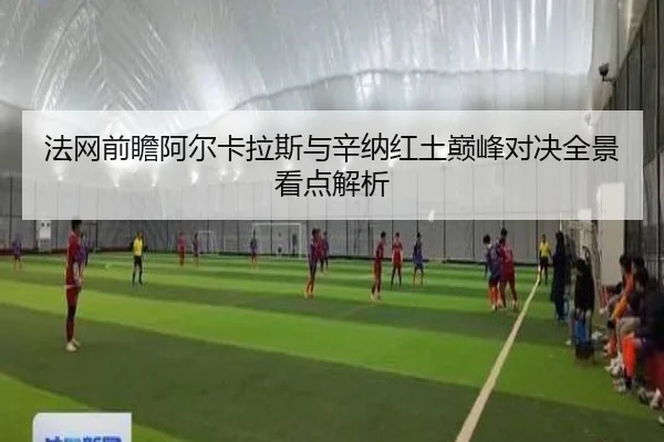 法网前瞻阿尔卡拉斯与辛纳红土巅峰对决全景看点解析