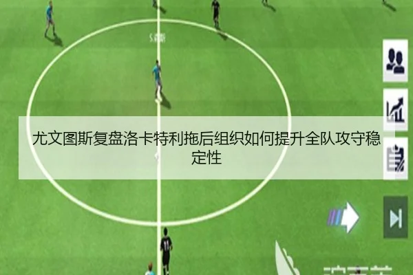 尤文图斯复盘洛卡特利拖后组织如何提升全队攻守稳定性